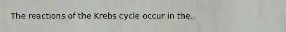 The reactions of the Krebs cycle occur in the..