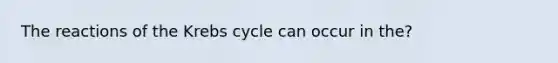 The reactions of the Krebs cycle can occur in the?