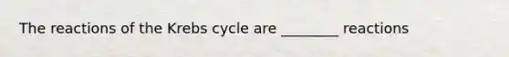 The reactions of the Krebs cycle are ________ reactions