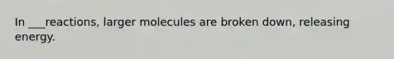 In ___reactions, larger molecules are broken down, releasing energy.