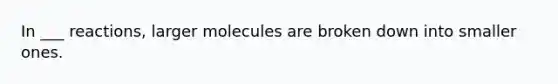 In ___ reactions, larger molecules are broken down into smaller ones.