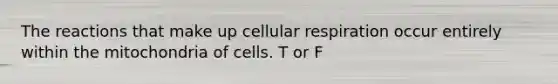 The reactions that make up cellular respiration occur entirely within the mitochondria of cells. T or F