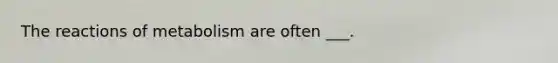 The reactions of metabolism are often ___.