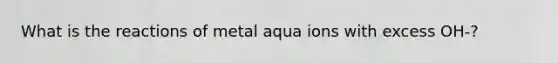 What is the reactions of metal aqua ions with excess OH-?