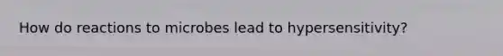 How do reactions to microbes lead to hypersensitivity?