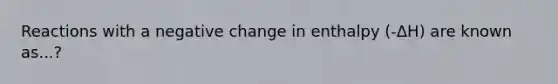 Reactions with a negative change in enthalpy (-ΔH) are known as...?