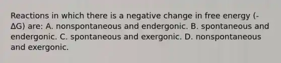 Reactions in which there is a negative change in free energy (-ΔG) are: A. nonspontaneous and endergonic. B. spontaneous and endergonic. C. spontaneous and exergonic. D. nonspontaneous and exergonic.