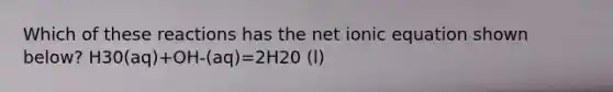 Which of these reactions has the net ionic equation shown below? H30(aq)+OH-(aq)=2H20 (l)