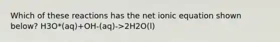 Which of these reactions has the net ionic equation shown below? H3O*(aq)+OH-(aq)->2H2O(l)