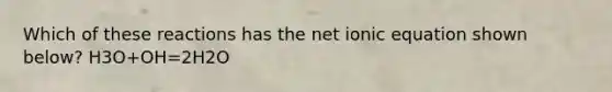 Which of these reactions has the net ionic equation shown below? H3O+OH=2H2O
