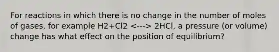 For reactions in which there is no change in the number of moles of gases, for example H2+Cl2 2HCl, a pressure (or volume) change has what effect on the position of equilibrium?