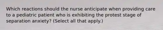 Which reactions should the nurse anticipate when providing care to a pediatric patient who is exhibiting the protest stage of separation anxiety? (Select all that apply.)