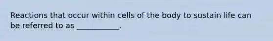 Reactions that occur within cells of the body to sustain life can be referred to as ___________.