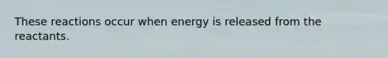 These reactions occur when energy is released from the reactants.