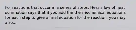 For reactions that occur in a series of steps, Hess's law of heat summation says that if you add the thermochemical equations for each step to give a final equation for the reaction, you may also...