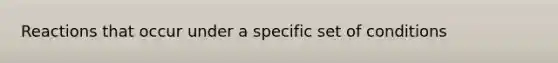 Reactions that occur under a specific set of conditions