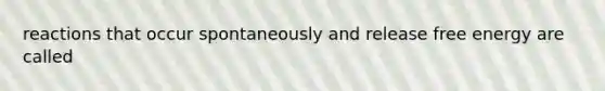 reactions that occur spontaneously and release free energy are called