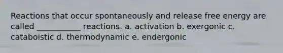 Reactions that occur spontaneously and release free energy are called ___________ reactions. a. activation b. exergonic c. cataboistic d. thermodynamic e. endergonic