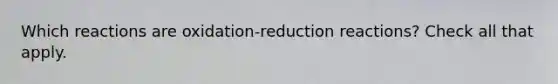 Which reactions are oxidation-reduction reactions? Check all that apply.