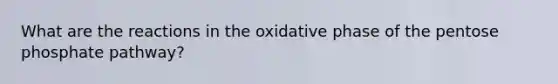 What are the reactions in the oxidative phase of the pentose phosphate pathway?