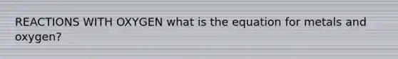 REACTIONS WITH OXYGEN what is the equation for metals and oxygen?