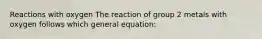 Reactions with oxygen The reaction of group 2 metals with oxygen follows which general equation: