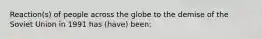 Reaction(s) of people across the globe to the demise of the Soviet Union in 1991 has (have) been: