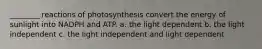 ________ reactions of photosynthesis convert the energy of sunlight into NADPH and ATP. a. the light dependent b. the light independent c. the light independent and light dependent