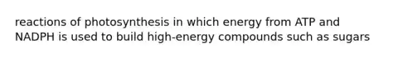 reactions of photosynthesis in which energy from ATP and NADPH is used to build high-energy compounds such as sugars