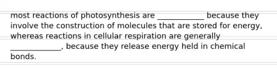 most reactions of photosynthesis are ____________ because they involve the construction of molecules that are stored for energy, whereas reactions in cellular respiration are generally _____________, because they release energy held in chemical bonds.