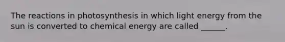 The reactions in photosynthesis in which light energy from the sun is converted to chemical energy are called ______.