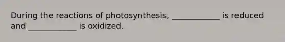 During the reactions of photosynthesis, ____________ is reduced and ____________ is oxidized.