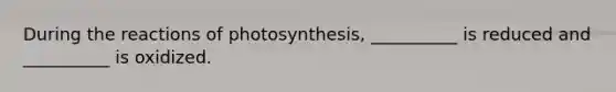 During the reactions of photosynthesis, __________ is reduced and __________ is oxidized.