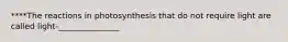 ****The reactions in photosynthesis that do not require light are called light-_______________