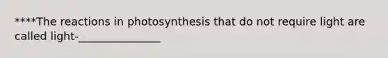 ****The reactions in photosynthesis that do not require light are called light-_______________