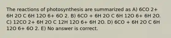 The reactions of photosynthesis are summarized as A) 6CO 2+ 6H 2O C 6H 12O 6+ 6O 2. B) 6CO + 6H 2O C 6H 12O 6+ 6H 2O. C) 12CO 2+ 6H 2O C 12H 12O 6+ 6H 2O. D) 6CO + 6H 2O C 6H 12O 6+ 6O 2. E) No answer is correct.