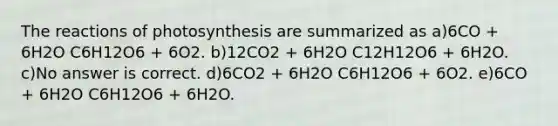 The reactions of photosynthesis are summarized as a)6CO + 6H2O C6H12O6 + 6O2. b)12CO2 + 6H2O C12H12O6 + 6H2O. c)No answer is correct. d)6CO2 + 6H2O C6H12O6 + 6O2. e)6CO + 6H2O C6H12O6 + 6H2O.