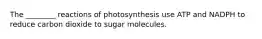 The ________ reactions of photosynthesis use ATP and NADPH to reduce carbon dioxide to sugar molecules.