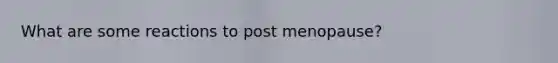 What are some reactions to post menopause?