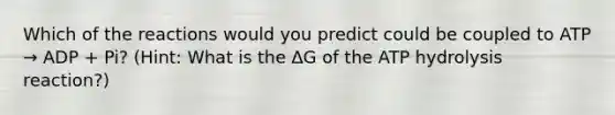 Which of the reactions would you predict could be coupled to ATP → ADP + Pi? (Hint: What is the ΔG of the ATP hydrolysis reaction?)