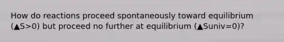 How do reactions proceed spontaneously toward equilibrium (▲S>0) but proceed no further at equilibrium (▲Suniv=0)?