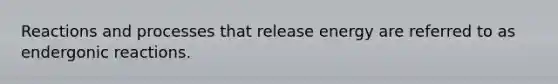 Reactions and processes that release energy are referred to as endergonic reactions.