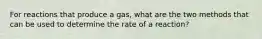 For reactions that produce a gas, what are the two methods that can be used to determine the rate of a reaction?