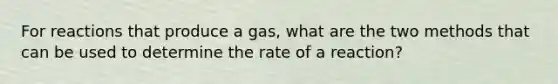 For reactions that produce a gas, what are the two methods that can be used to determine the rate of a reaction?