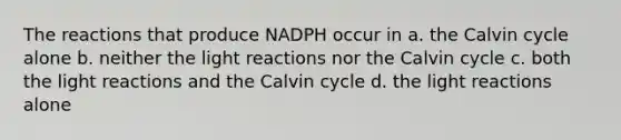 The reactions that produce NADPH occur in a. the Calvin cycle alone b. neither the light reactions nor the Calvin cycle c. both the light reactions and the Calvin cycle d. the light reactions alone