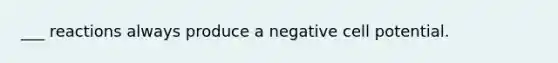 ___ reactions always produce a negative cell potential.