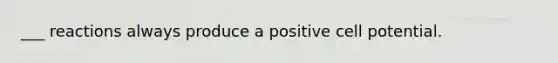 ___ reactions always produce a positive cell potential.