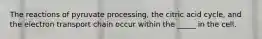 The reactions of pyruvate processing, the citric acid cycle, and the electron transport chain occur within the _____ in the cell.