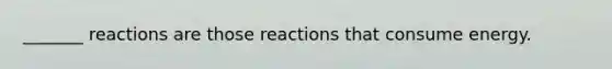 _______ reactions are those reactions that consume energy.