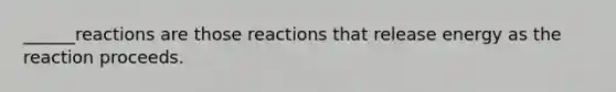 ______reactions are those reactions that release energy as the reaction proceeds.